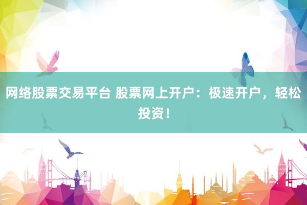 网络股票交易平台 股票网上开户：极速开户，轻松投资！