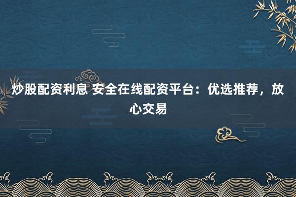 炒股配资利息 安全在线配资平台：优选推荐，放心交易