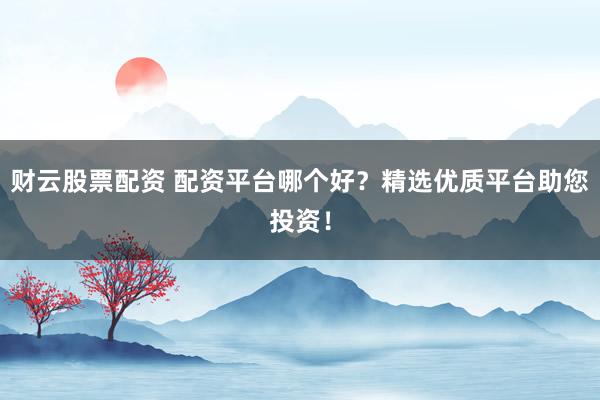 财云股票配资 配资平台哪个好？精选优质平台助您投资！