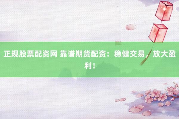 正规股票配资网 靠谱期货配资：稳健交易，放大盈利！