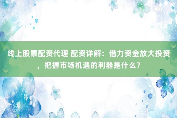 线上股票配资代理 配资详解：借力资金放大投资，把握市场机遇的利器是什么？