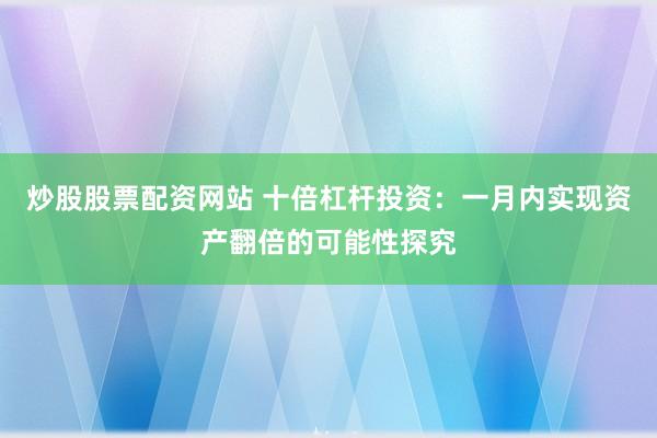 炒股股票配资网站 十倍杠杆投资：一月内实现资产翻倍的可能性探究