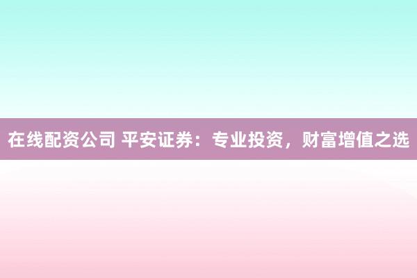 在线配资公司 平安证券：专业投资，财富增值之选