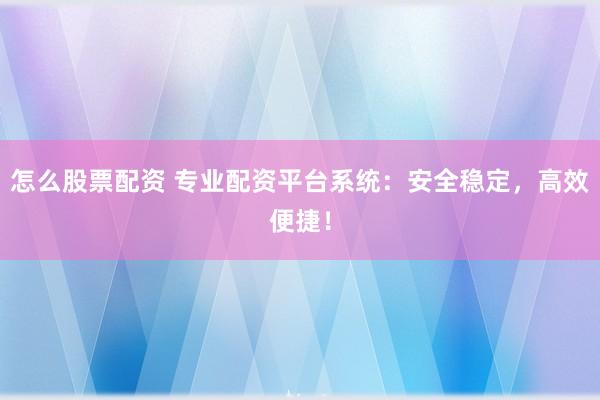 怎么股票配资 专业配资平台系统：安全稳定，高效便捷！