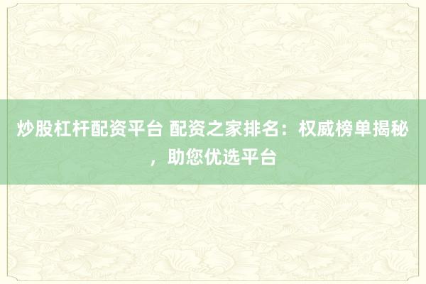 炒股杠杆配资平台 配资之家排名：权威榜单揭秘，助您优选平台