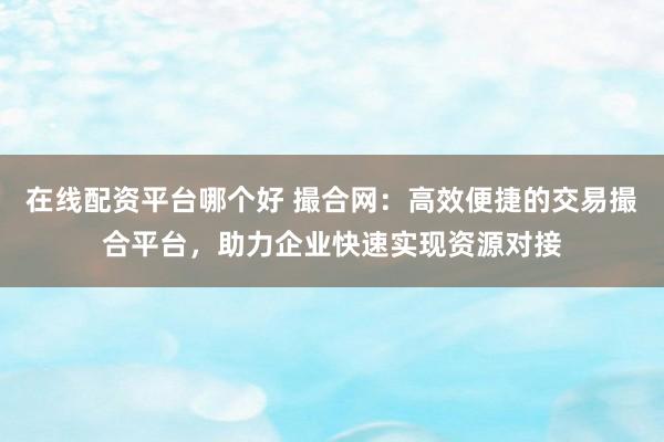 在线配资平台哪个好 撮合网：高效便捷的交易撮合平台，助力企业快速实现资源对接