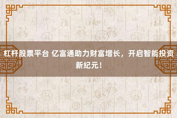 杠杆股票平台 亿富通助力财富增长，开启智能投资新纪元！