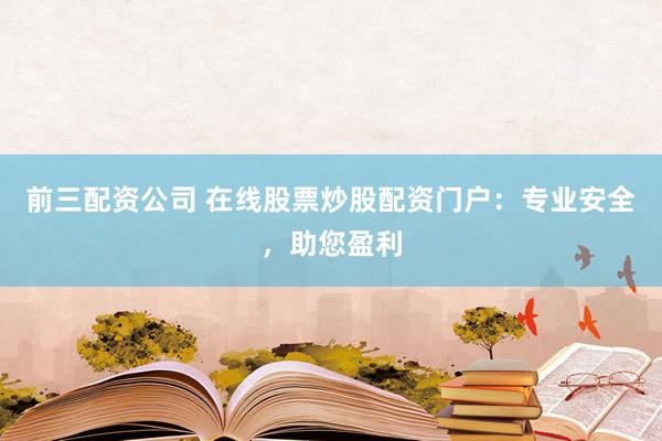 前三配资公司 在线股票炒股配资门户：专业安全，助您盈利