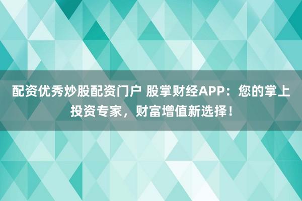 配资优秀炒股配资门户 股掌财经APP：您的掌上投资专家，财富增值新选择！