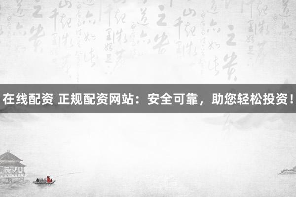 在线配资 正规配资网站：安全可靠，助您轻松投资！