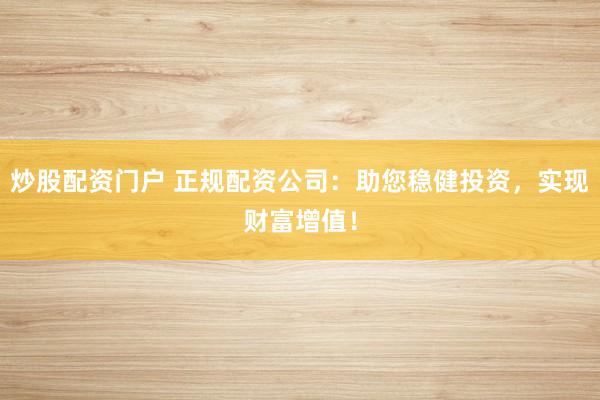 炒股配资门户 正规配资公司：助您稳健投资，实现财富增值！