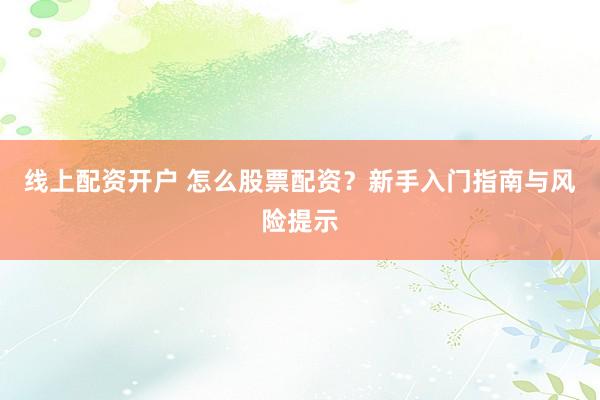 线上配资开户 怎么股票配资？新手入门指南与风险提示