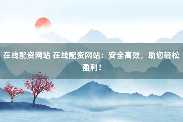 在线配资网站 在线配资网站：安全高效，助您轻松盈利！