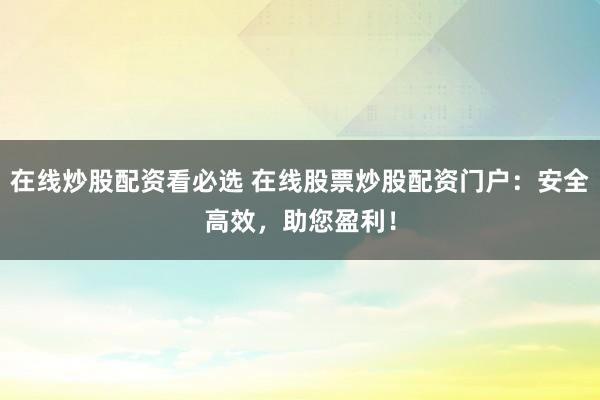 在线炒股配资看必选 在线股票炒股配资门户：安全高效，助您盈利！