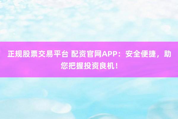 正规股票交易平台 配资官网APP：安全便捷，助您把握投资良机！