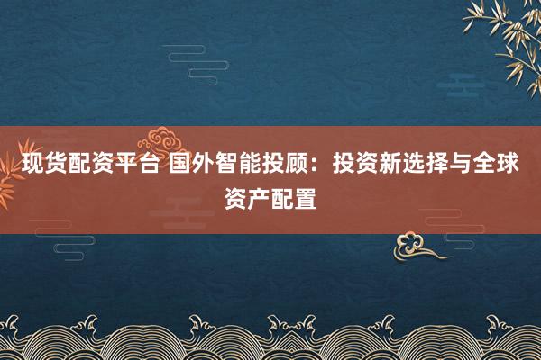 现货配资平台 国外智能投顾：投资新选择与全球资产配置