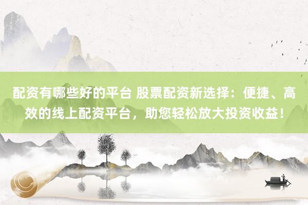 配资有哪些好的平台 股票配资新选择：便捷、高效的线上配资平台，助您轻松放大投资收益！
