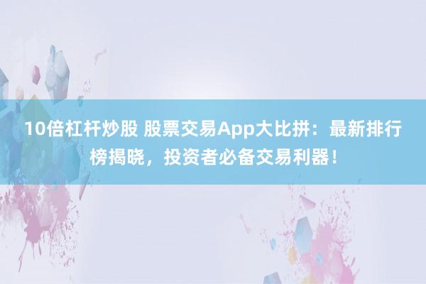 10倍杠杆炒股 股票交易App大比拼：最新排行榜揭晓，投资者必备交易利器！