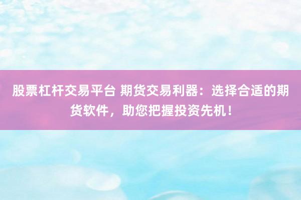 股票杠杆交易平台 期货交易利器：选择合适的期货软件，助您把握投资先机！