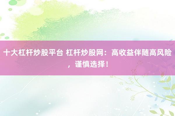 十大杠杆炒股平台 杠杆炒股网：高收益伴随高风险，谨慎选择！