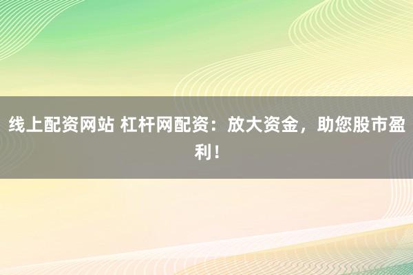 线上配资网站 杠杆网配资：放大资金，助您股市盈利！