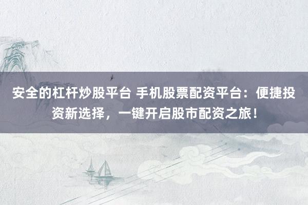 安全的杠杆炒股平台 手机股票配资平台：便捷投资新选择，一键开启股市配资之旅！