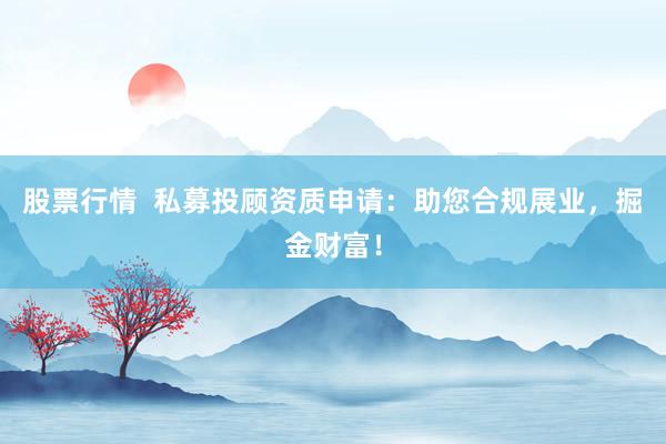 股票行情  私募投顾资质申请：助您合规展业，掘金财富！