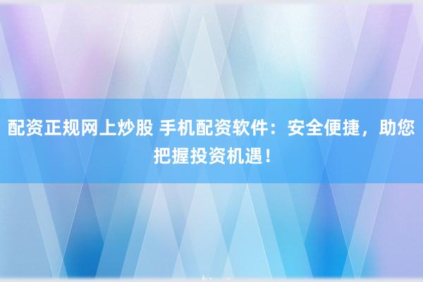 配资正规网上炒股 手机配资软件：安全便捷，助您把握投资机遇！