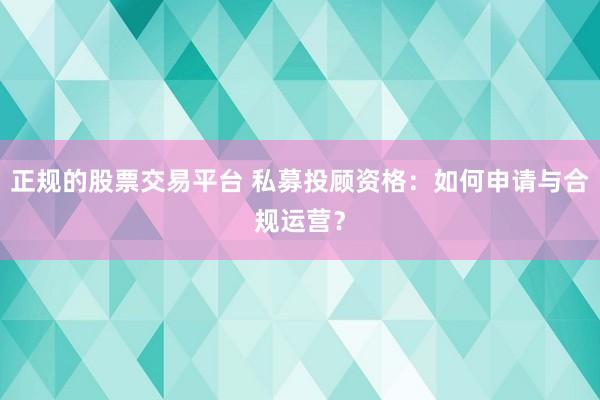 正规的股票交易平台 私募投顾资格：如何申请与合规运营？
