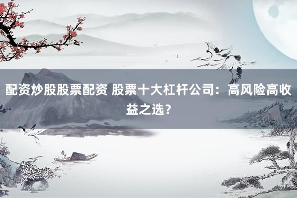 配资炒股股票配资 股票十大杠杆公司：高风险高收益之选？