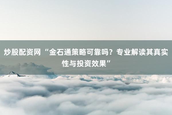 炒股配资网 “金石通策略可靠吗？专业解读其真实性与投资效果”