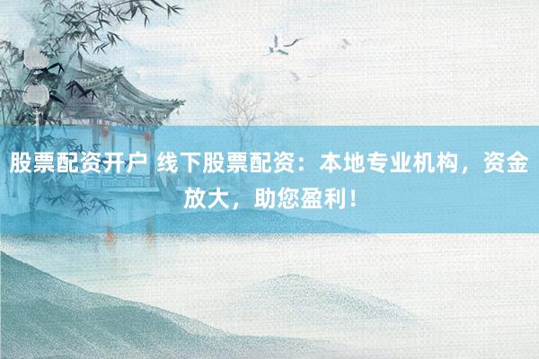 股票配资开户 线下股票配资：本地专业机构，资金放大，助您盈利！