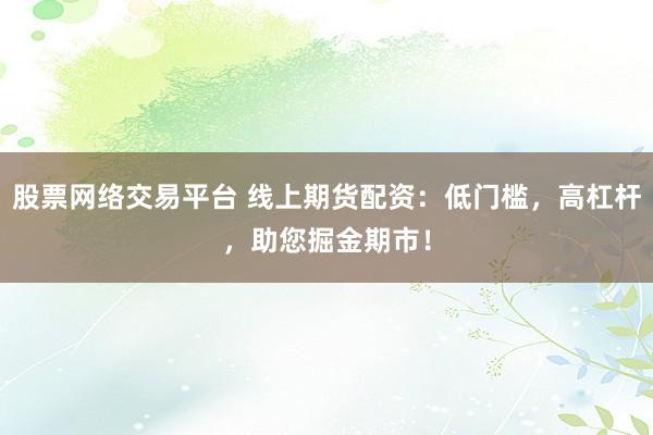 股票网络交易平台 线上期货配资：低门槛，高杠杆，助您掘金期市！