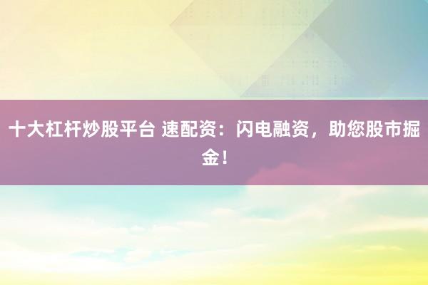 十大杠杆炒股平台 速配资：闪电融资，助您股市掘金！
