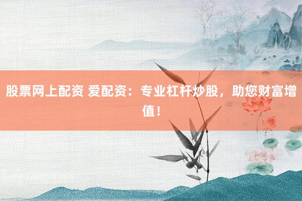 股票网上配资 爱配资：专业杠杆炒股，助您财富增值！