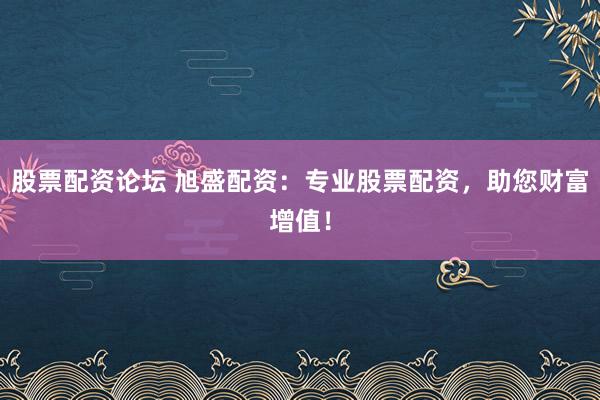 股票配资论坛 旭盛配资：专业股票配资，助您财富增值！