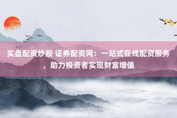 实盘配资炒股 证券配资网：一站式在线配资服务，助力投资者实现财富增值