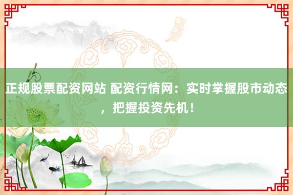 正规股票配资网站 配资行情网：实时掌握股市动态，把握投资先机！