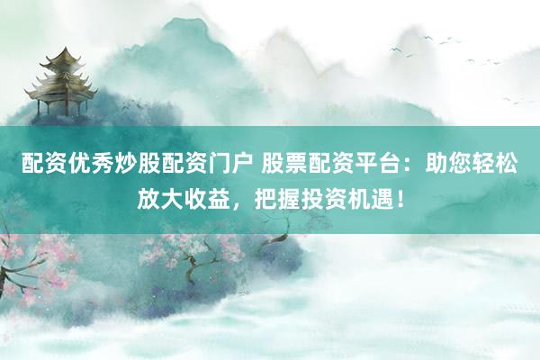 配资优秀炒股配资门户 股票配资平台：助您轻松放大收益，把握投资机遇！