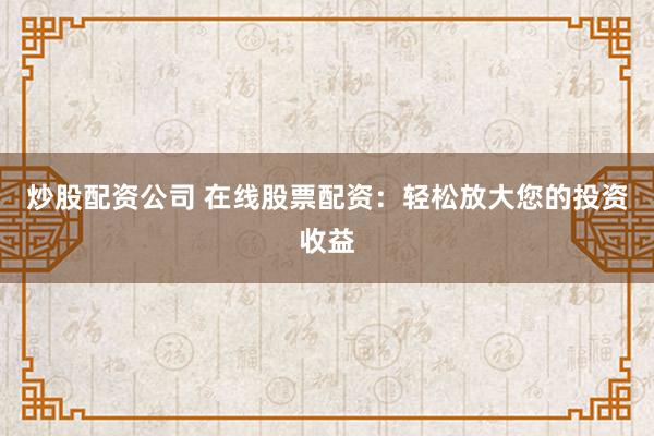 炒股配资公司 在线股票配资：轻松放大您的投资收益