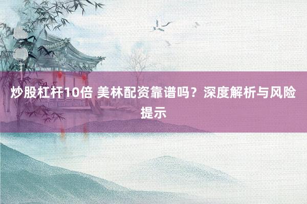 炒股杠杆10倍 美林配资靠谱吗？深度解析与风险提示