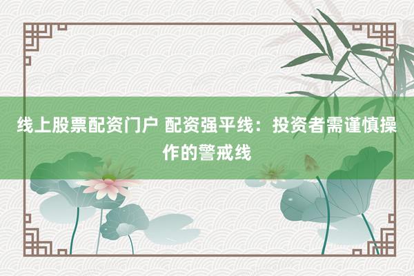 线上股票配资门户 配资强平线：投资者需谨慎操作的警戒线