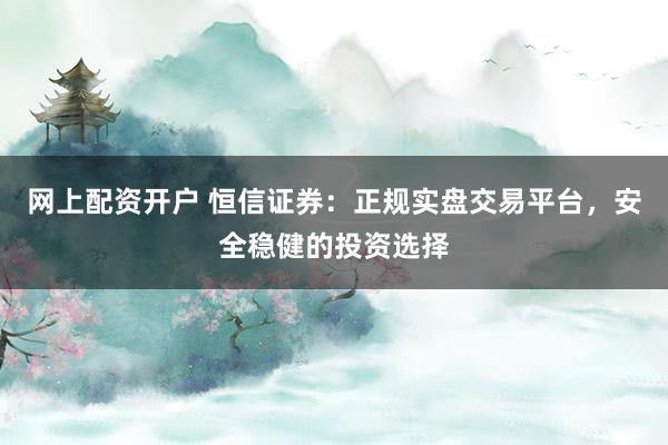 网上配资开户 恒信证券：正规实盘交易平台，安全稳健的投资选择