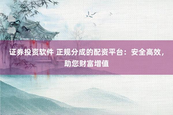 证券投资软件 正规分成的配资平台：安全高效，助您财富增值