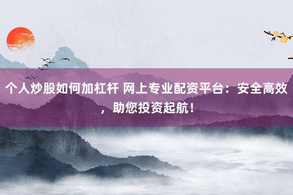 个人炒股如何加杠杆 网上专业配资平台：安全高效，助您投资起航！
