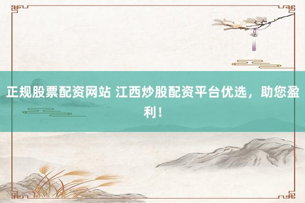 正规股票配资网站 江西炒股配资平台优选，助您盈利！