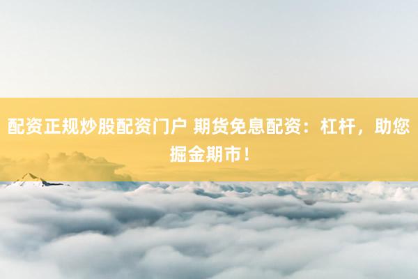 配资正规炒股配资门户 期货免息配资：杠杆，助您掘金期市！