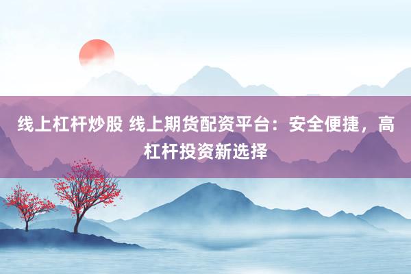 线上杠杆炒股 线上期货配资平台：安全便捷，高杠杆投资新选择