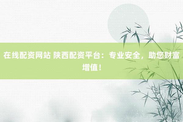 在线配资网站 陕西配资平台：专业安全，助您财富增值！