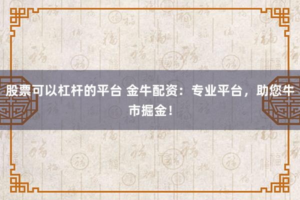 股票可以杠杆的平台 金牛配资：专业平台，助您牛市掘金！